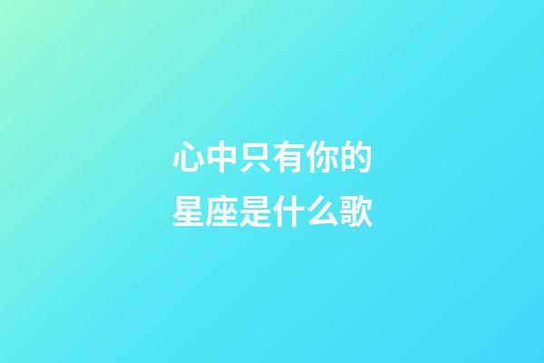 心中只有你的星座是什么歌-第1張-星座運勢-玄機派