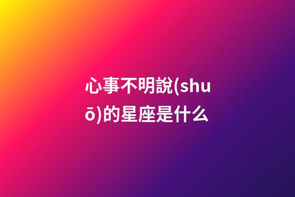 心事不明說(shuō)的星座是什么