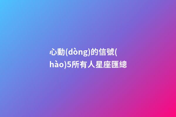 心動(dòng)的信號(hào)5所有人星座匯總-第1張-星座運(yùn)勢(shì)-玄機(jī)派