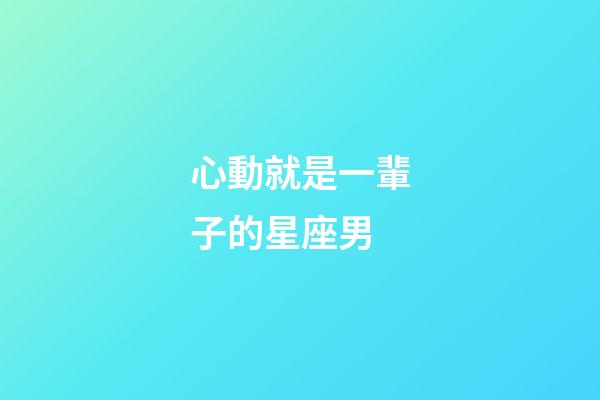 心動就是一輩子的星座男-第1張-星座運勢-玄機派