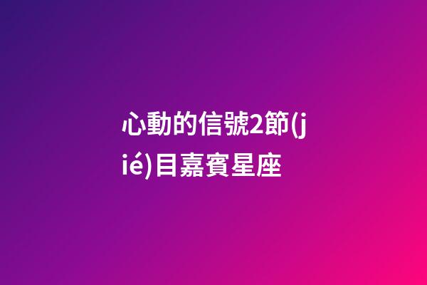 心動的信號2節(jié)目嘉賓星座
