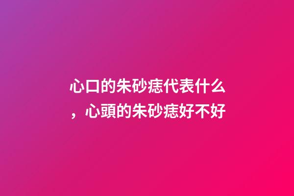 心口的朱砂痣代表什么，心頭的朱砂痣好不好