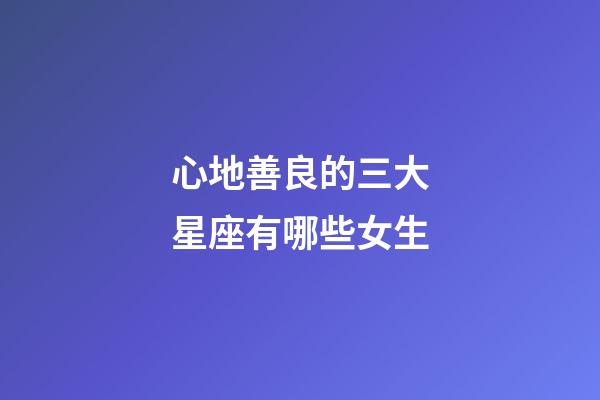 心地善良的三大星座有哪些女生-第1張-星座運勢-玄機派