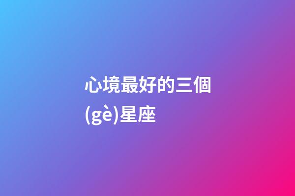 心境最好的三個(gè)星座-第1張-星座運(yùn)勢(shì)-玄機(jī)派