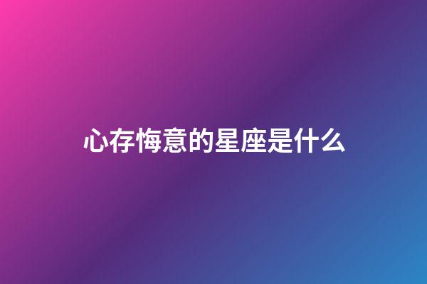 心存悔意的星座是什么-第1張-星座運勢-玄機派