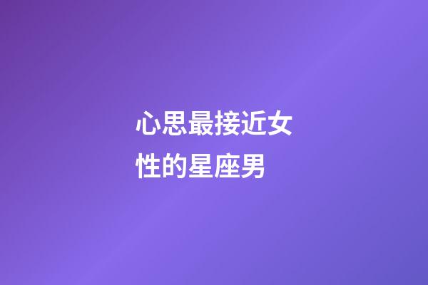 心思最接近女性的星座男-第1張-星座運勢-玄機派