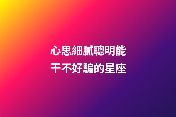 心思細膩聰明能干不好騙的星座-第1張-星座運勢-玄機派