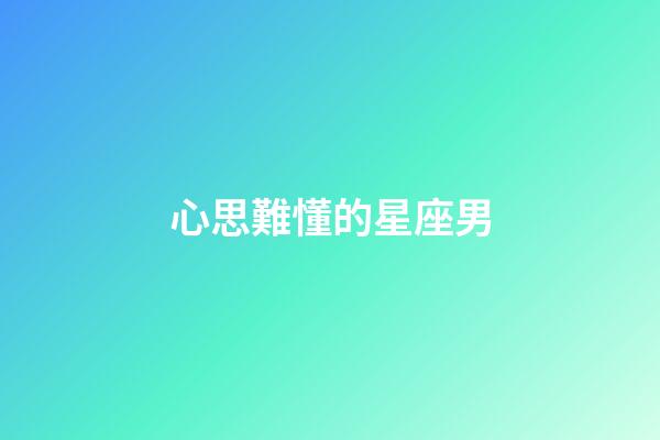 心思難懂的星座男-第1張-星座運勢-玄機派
