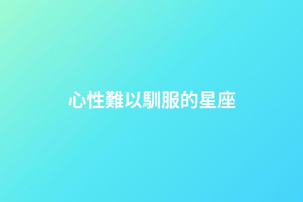 心性難以馴服的星座-第1張-星座運勢-玄機派