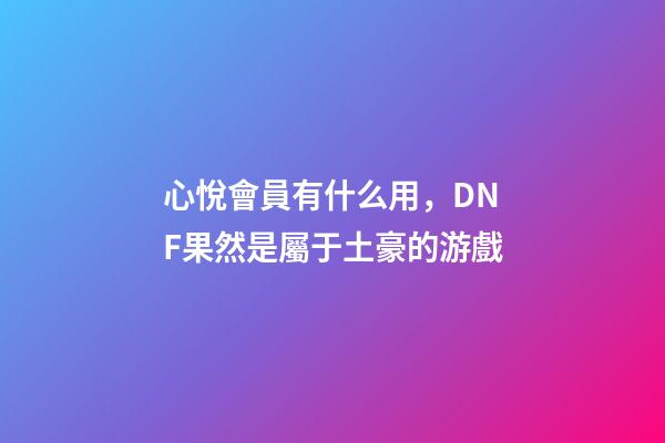 心悅會員有什么用，DNF果然是屬于土豪的游戲