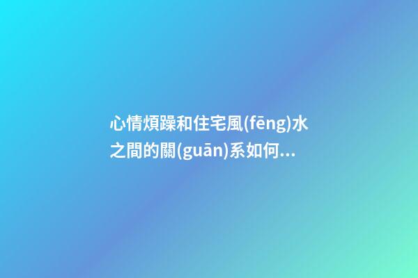 心情煩躁和住宅風(fēng)水之間的關(guān)系如何（心煩氣躁風(fēng)水上問(wèn)題）