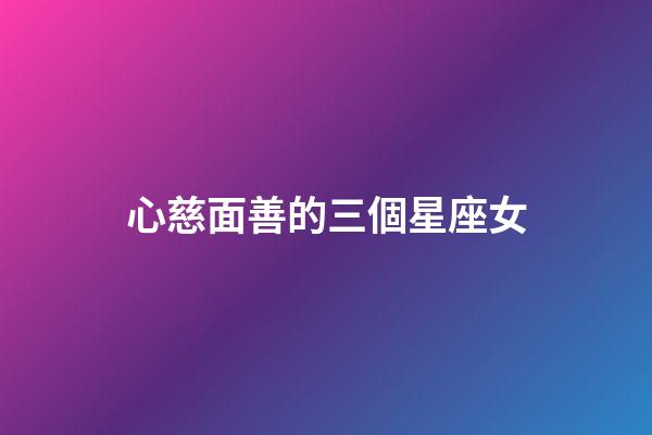 心慈面善的三個星座女-第1張-星座運勢-玄機派