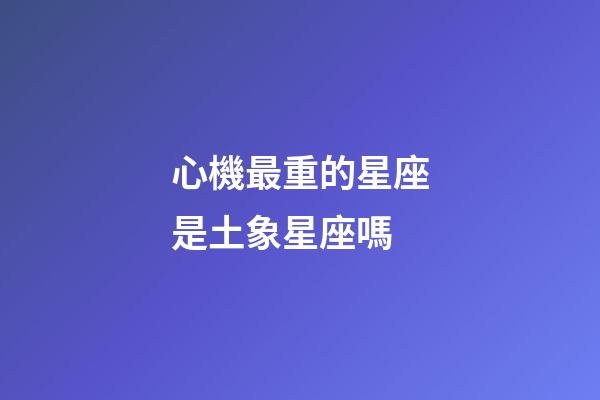 心機最重的星座是土象星座嗎-第1張-星座運勢-玄機派