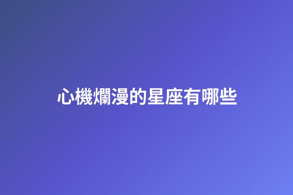 心機爛漫的星座有哪些-第1張-星座運勢-玄機派
