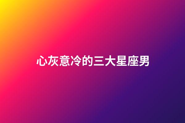 心灰意冷的三大星座男