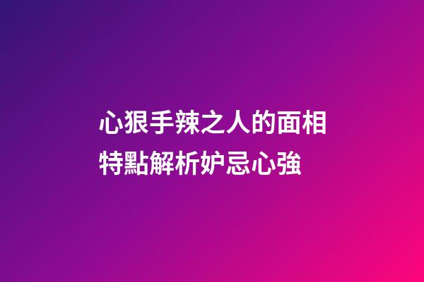 心狠手辣之人的面相特點解析妒忌心強