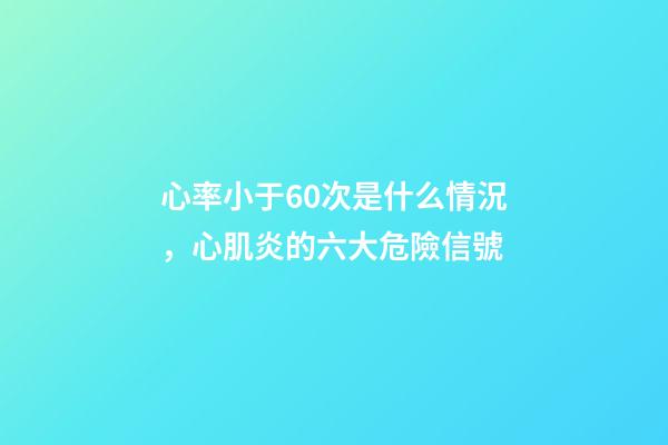 心率小于60次是什么情況，心肌炎的六大危險信號-第1張-觀點-玄機派