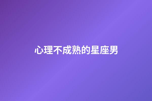 心理不成熟的星座男-第1張-星座運勢-玄機(jī)派