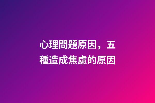 心理問題原因，五種造成焦慮的原因-第1張-觀點(diǎn)-玄機(jī)派