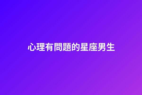 心理有問題的星座男生-第1張-星座運勢-玄機派