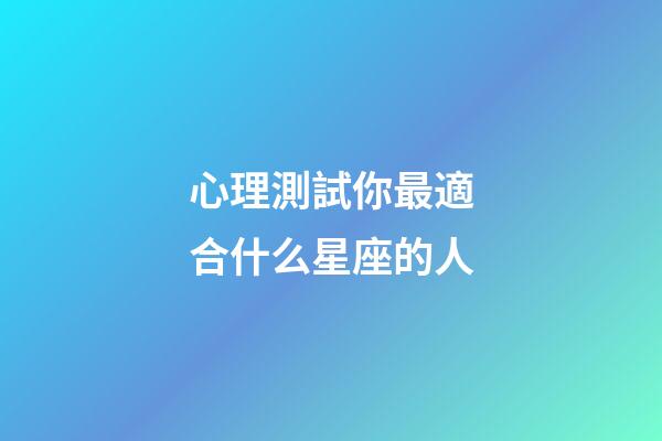 心理測試你最適合什么星座的人-第1張-星座運勢-玄機派