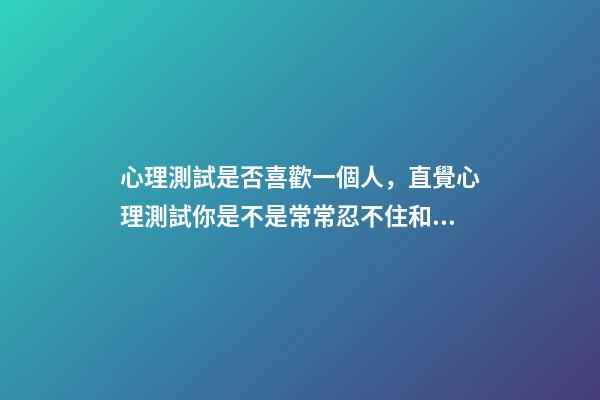 心理測試是否喜歡一個人，直覺心理測試你是不是常常忍不住和別人比較-第1張-觀點-玄機派