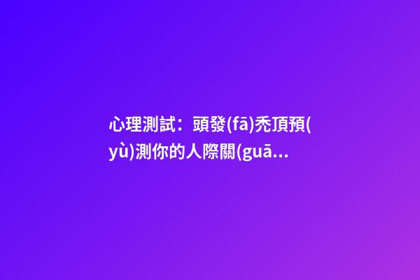 心理測試：頭發(fā)禿頂預(yù)測你的人際關(guān)系