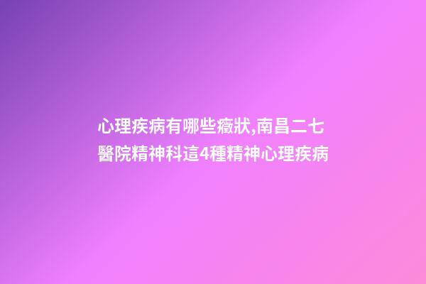 心理疾病有哪些癥狀,南昌二七醫院精神科這4種精神心理疾病-第1張-觀點-玄機派