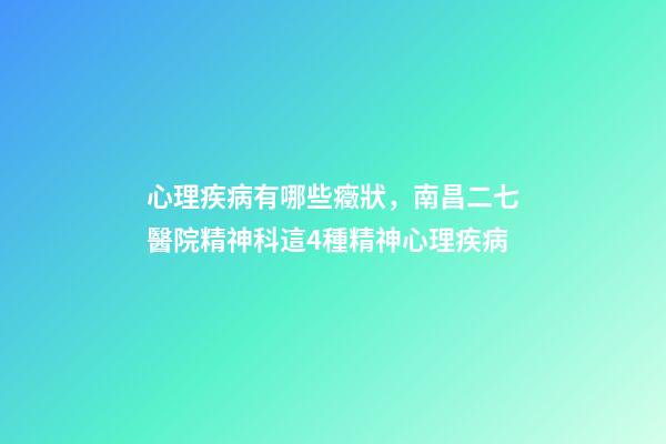 心理疾病有哪些癥狀，南昌二七醫院精神科這4種精神心理疾病-第1張-觀點-玄機派