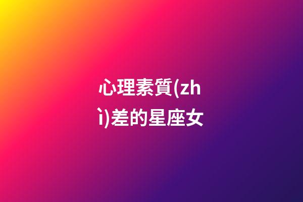 心理素質(zhì)差的星座女
