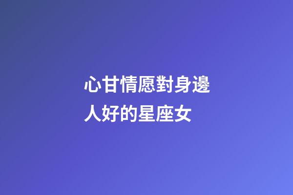 心甘情愿對身邊人好的星座女-第1張-星座運(yùn)勢-玄機(jī)派