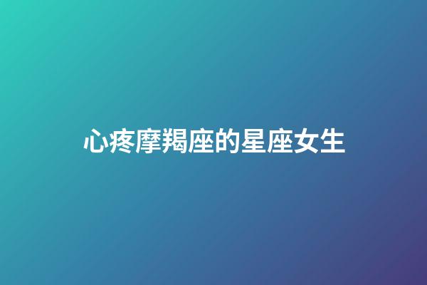 心疼摩羯座的星座女生-第1張-星座運勢-玄機派