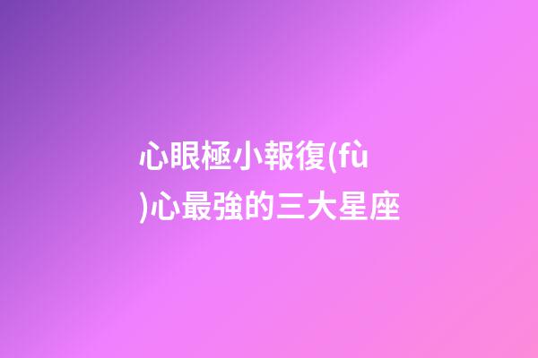 心眼極小報復(fù)心最強的三大星座