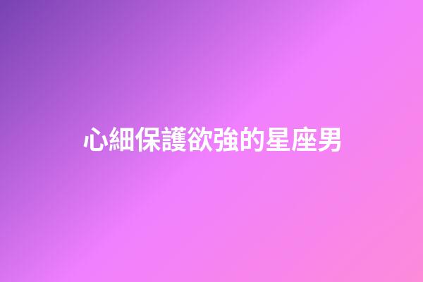 心細保護欲強的星座男-第1張-星座運勢-玄機派