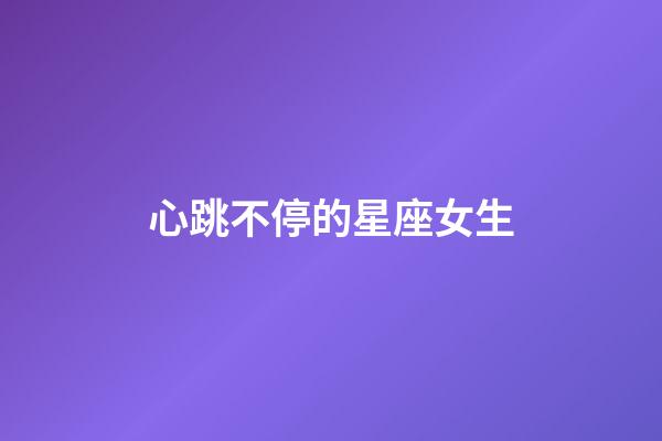 心跳不停的星座女生-第1張-星座運勢-玄機派