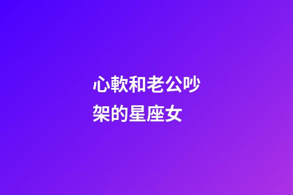心軟和老公吵架的星座女-第1張-星座運勢-玄機派
