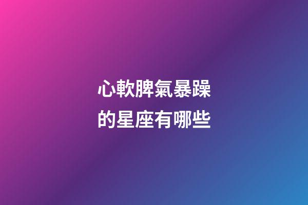 心軟脾氣暴躁的星座有哪些-第1張-星座運勢-玄機派