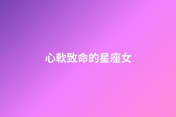 心軟致命的星座女-第1張-星座運勢-玄機派