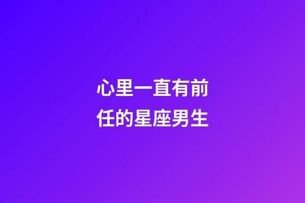 心里一直有前任的星座男生-第1張-星座運勢-玄機派