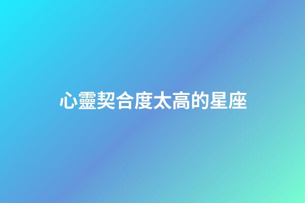 心靈契合度太高的星座