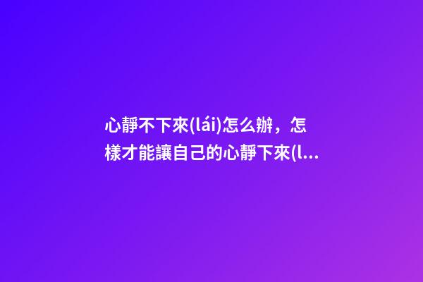 心靜不下來(lái)怎么辦，怎樣才能讓自己的心靜下來(lái)-第1張-觀點(diǎn)-玄機(jī)派