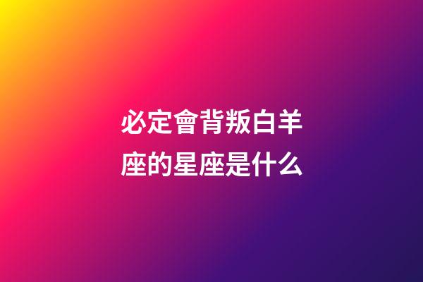 必定會背叛白羊座的星座是什么-第1張-星座運勢-玄機派
