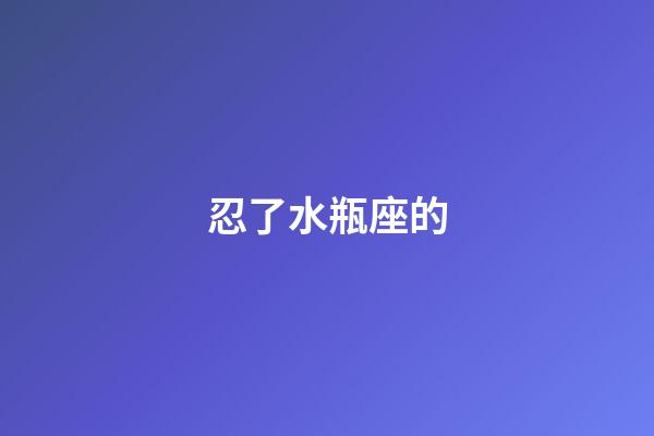 忍了水瓶座的-第1張-星座運勢-玄機派