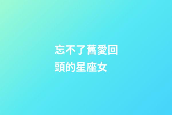 忘不了舊愛回頭的星座女-第1張-星座運勢-玄機派