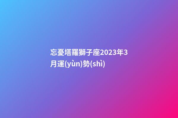 忘憂塔羅獅子座2023年3月運(yùn)勢(shì)