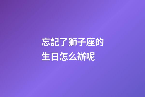 忘記了獅子座的生日怎么辦呢-第1張-星座運勢-玄機派