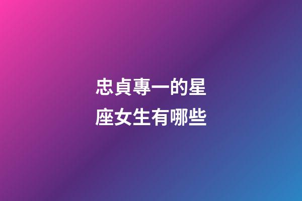 忠貞專一的星座女生有哪些-第1張-星座運勢-玄機派