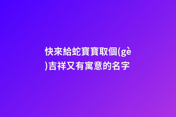 快來給蛇寶寶取個(gè)吉祥又有寓意的名字