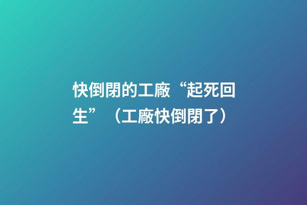 快倒閉的工廠“起死回生”（工廠快倒閉了）