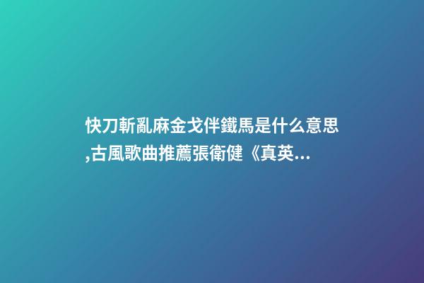 快刀斬亂麻金戈伴鐵馬是什么意思,古風歌曲推薦張衛健《真英雄》-第1張-觀點-玄機派